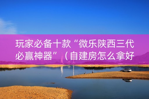 玩家必备十款“微乐陕西三代必赢神器”（自建房怎么拿好牌)