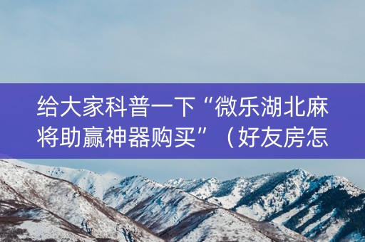 给大家科普一下“微乐湖北麻将助赢神器购买”（好友房怎么才能赢)