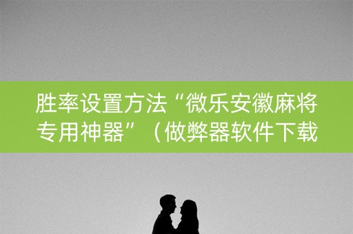 胜率设置方法“微乐安徽麻将专用神器”（做弊器软件下载)