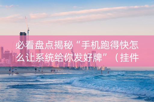 必看盘点揭秘“手机跑得快怎么让系统给你发好牌”（挂件神器)
