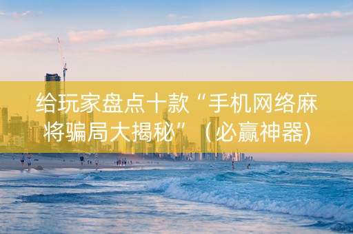 给玩家盘点十款“手机网络麻将骗局大揭秘”（必赢神器)