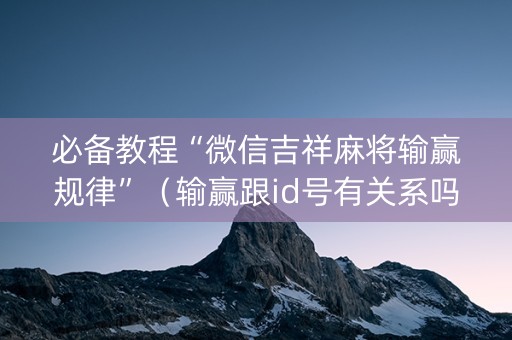 必备教程“微信吉祥麻将输赢规律”（输赢跟id号有关系吗)