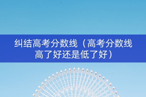 纠结高考分数线（高考分数线高了好还是低了好）