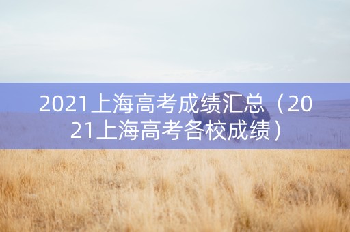 2021上海高考成绩汇总（2021上海高考各校成绩）