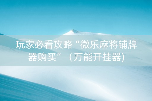 玩家必看攻略“微乐麻将铺牌器购买”（万能开挂器)