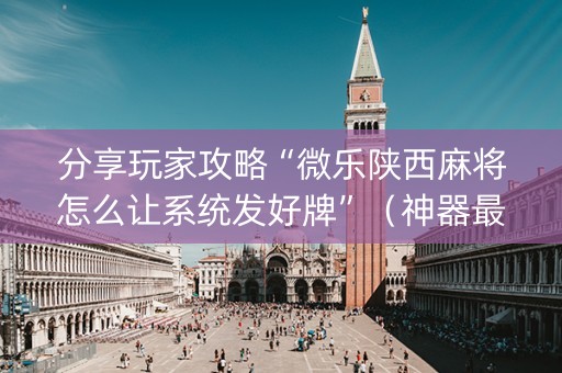分享玩家攻略“微乐陕西麻将怎么让系统发好牌”（神器最新免费)