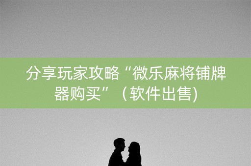 分享玩家攻略“微乐麻将铺牌器购买”（软件出售)