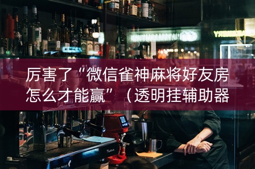 厉害了“微信雀神麻将好友房怎么才能赢”（透明挂辅助器)