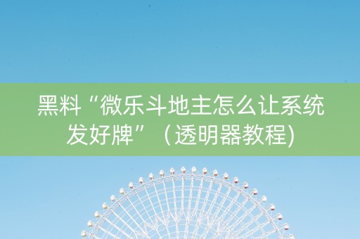 黑料“微乐斗地主怎么让系统发好牌”（透明器教程)