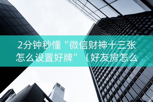 2分钟秒懂“微信财神十三张怎么设置好牌”（好友房怎么才能赢)