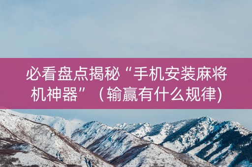 必看盘点揭秘“手机安装麻将机神器”（输赢有什么规律)