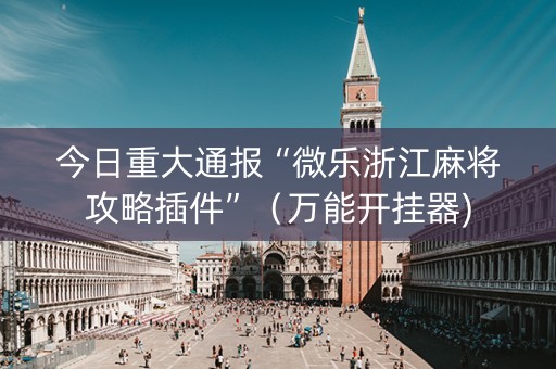 今日重大通报“微乐浙江麻将攻略插件”（万能开挂器)
