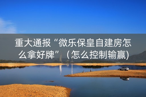 重大通报“微乐保皇自建房怎么拿好牌”（怎么控制输赢)