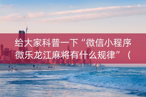 给大家科普一下“微信小程序微乐龙江麻将有什么规律”（规律确实有挂)