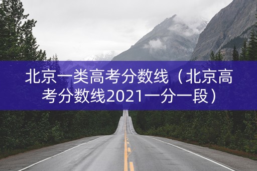 北京一类高考分数线（北京高考分数线2021一分一段）