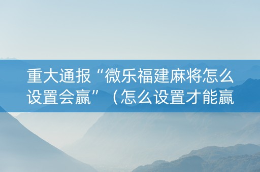 重大通报“微乐福建麻将怎么设置会赢”（怎么设置才能赢)