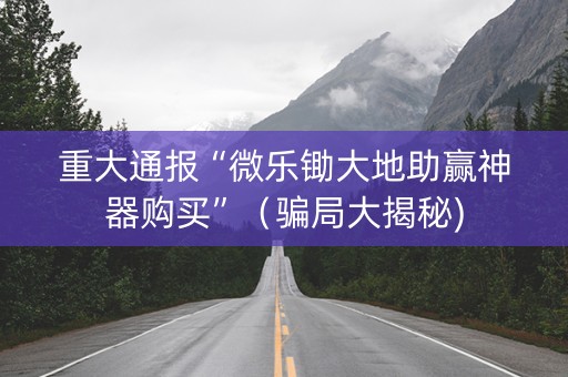 重大通报“微乐锄大地助赢神器购买”（骗局大揭秘)