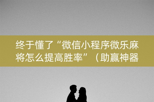 终于懂了“微信小程序微乐麻将怎么提高胜率”（助赢神器购买)
