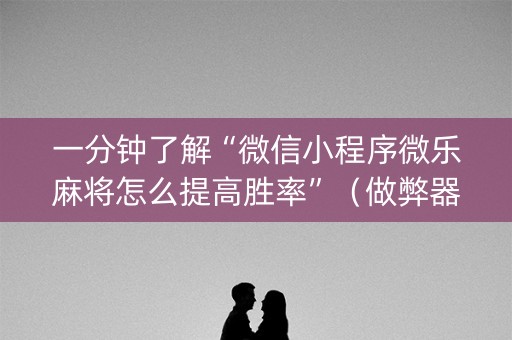 一分钟了解“微信小程序微乐麻将怎么提高胜率”（做弊器软件下载)