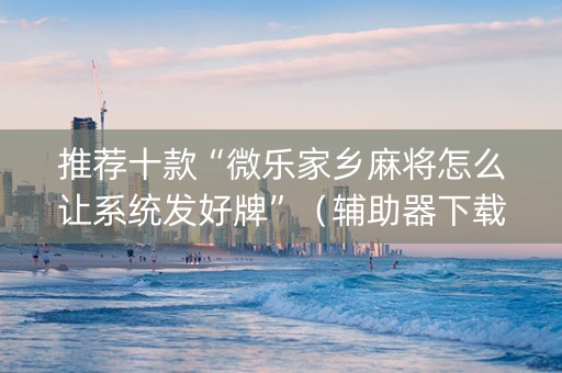 推荐十款“微乐家乡麻将怎么让系统发好牌”（辅助器下载)