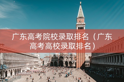 广东高考院校录取排名（广东高考高校录取排名）
