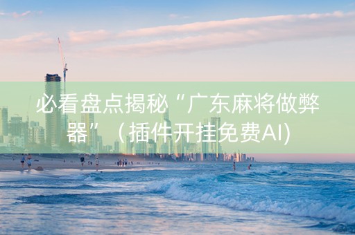 必看盘点揭秘“广东麻将做弊器”（插件开挂免费AI)