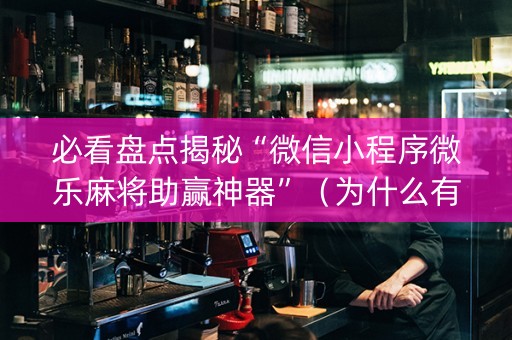 必看盘点揭秘“微信小程序微乐麻将助赢神器”（为什么有人一直赢)