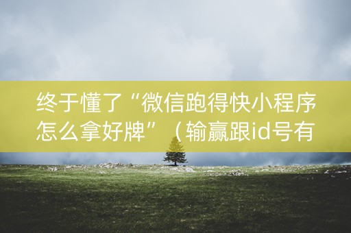 终于懂了“微信跑得快小程序怎么拿好牌”（输赢跟id号有关系吗)