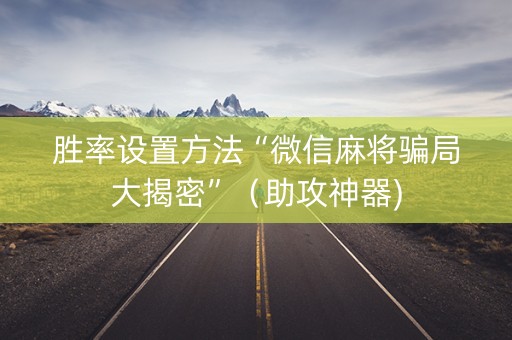 胜率设置方法“微信麻将骗局大揭密”（助攻神器)
