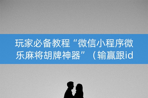 玩家必备教程“微信小程序微乐麻将胡牌神器”（输赢跟id号有关系吗)