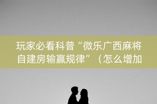 玩家必看科普“微乐广西麻将自建房输赢规律”（怎么增加胜率)