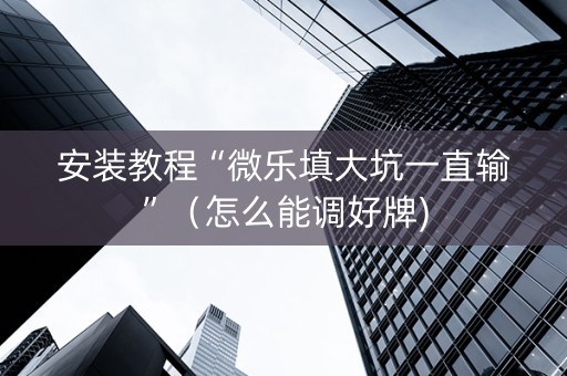 安装教程“微乐填大坑一直输”（怎么能调好牌)