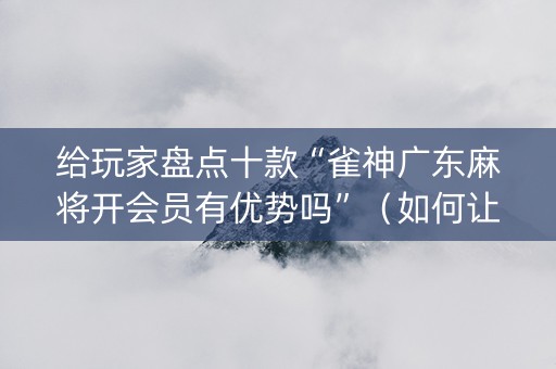 给玩家盘点十款“雀神广东麻将开会员有优势吗”（如何让系统发好牌)