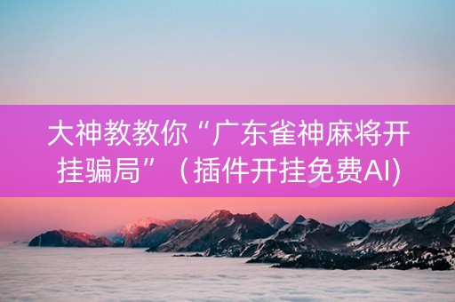 大神教教你“广东雀神麻将开挂骗局”（插件开挂免费AI)