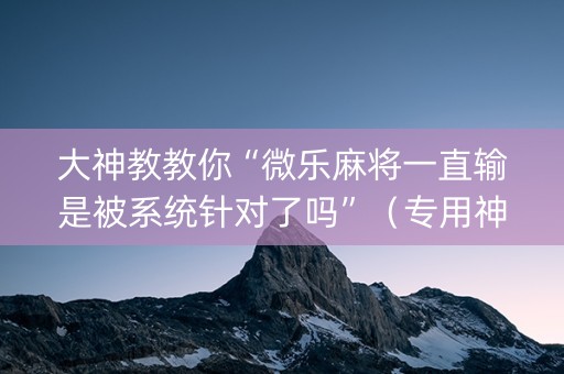大神教教你“微乐麻将一直输是被系统针对了吗”（专用神器)