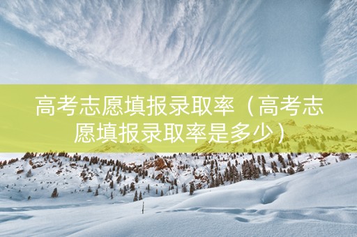高考志愿填报录取率（高考志愿填报录取率是多少）