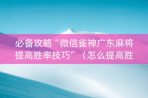必备攻略“微信雀神广东麻将提高胜率技巧”（怎么提高胜率)