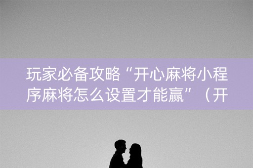 玩家必备攻略“开心麻将小程序麻将怎么设置才能赢”（开挂神器下载)