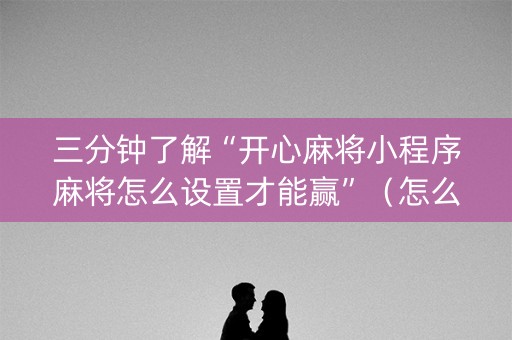 三分钟了解“开心麻将小程序麻将怎么设置才能赢”（怎么设置能有好牌)