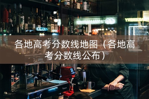 各地高考分数线地图（各地高考分数线公布）