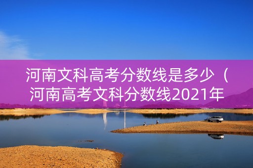 河南文科高考分数线是多少（河南高考文科分数线2021年公布）