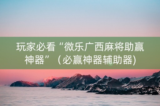玩家必看“微乐广西麻将助赢神器”（必赢神器辅助器)