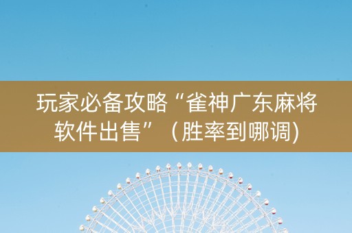 玩家必备攻略“雀神广东麻将软件出售”（胜率到哪调)