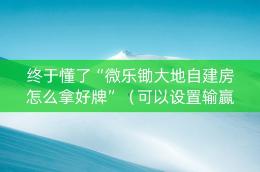 终于懂了“微乐锄大地自建房怎么拿好牌”（可以设置输赢吗)