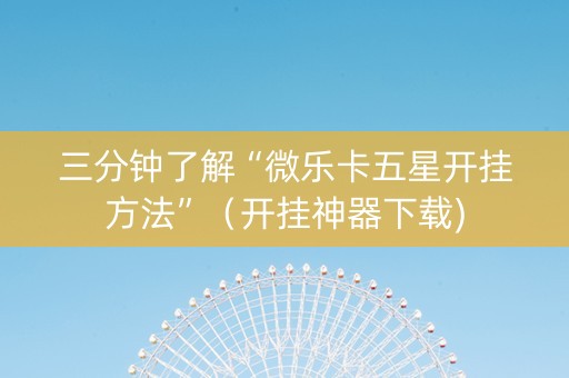 三分钟了解“微乐卡五星开挂方法”（开挂神器下载)