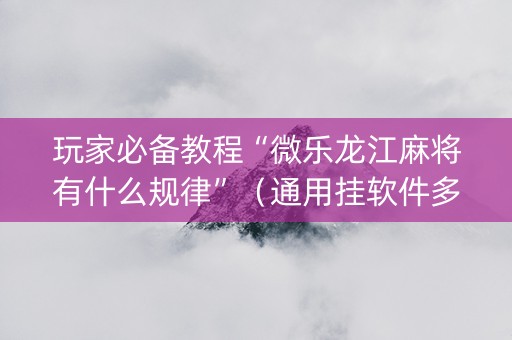 玩家必备教程“微乐龙江麻将有什么规律”（通用挂软件多少钱)