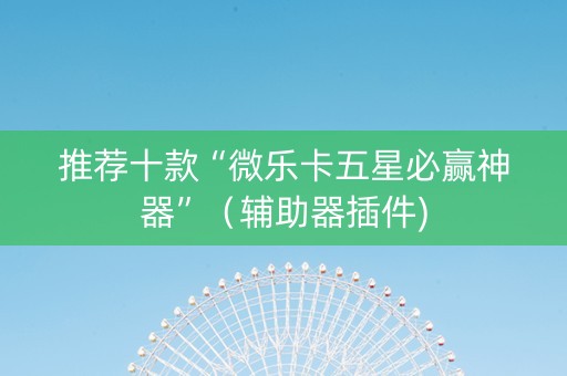 推荐十款“微乐卡五星必赢神器”（辅助器插件)