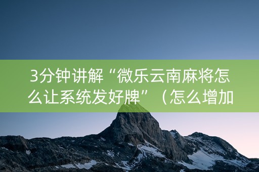 3分钟讲解“微乐云南麻将怎么让系统发好牌”（怎么增加胜率)