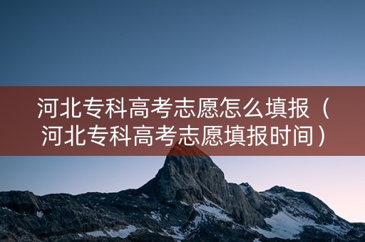 河北专科高考志愿怎么填报（河北专科高考志愿填报时间）