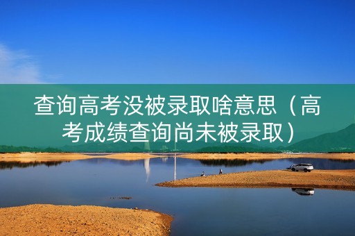 查询高考没被录取啥意思（高考成绩查询尚未被录取）